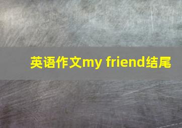 英语作文my friend结尾